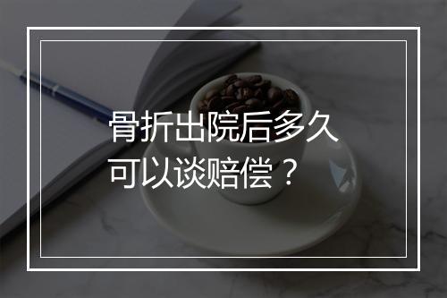 骨折出院后多久可以谈赔偿？