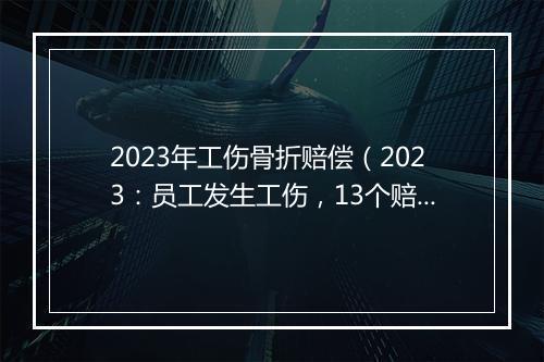2023年工伤骨折赔偿（2023：员工发生工伤，13个赔偿项目一览）
