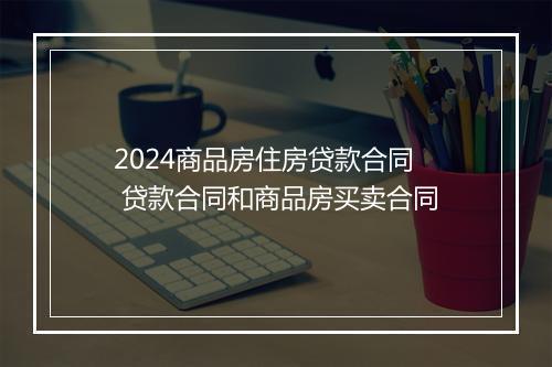 2024商品房住房贷款合同 贷款合同和商品房买卖合同