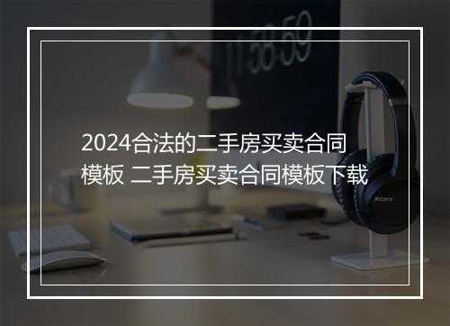2024合法的二手房买卖合同模板 二手房买卖合同模板下载