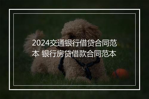 2024交通银行借贷合同范本 银行房贷借款合同范本