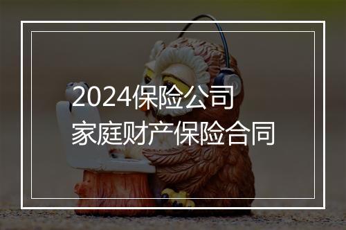 2024保险公司家庭财产保险合同