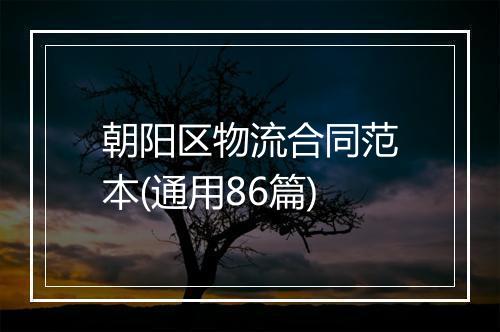 朝阳区物流合同范本(通用86篇)