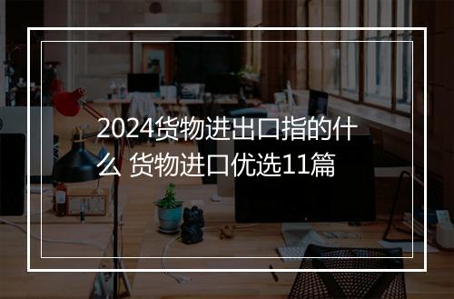 2024货物进出口指的什么 货物进口优选11篇