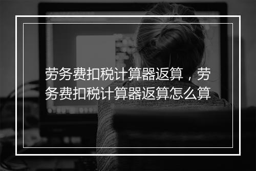 劳务费扣税计算器返算，劳务费扣税计算器返算怎么算