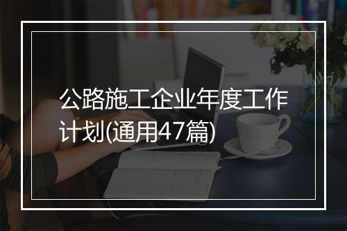 公路施工企业年度工作计划(通用47篇)
