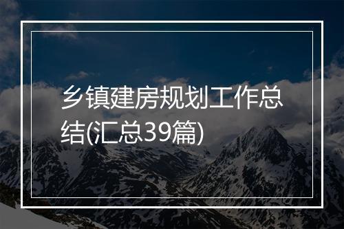 乡镇建房规划工作总结(汇总39篇)