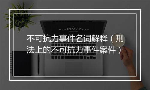 不可抗力事件名词解释（刑法上的不可抗力事件案件）