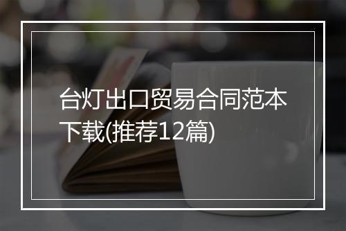台灯出口贸易合同范本下载(推荐12篇)