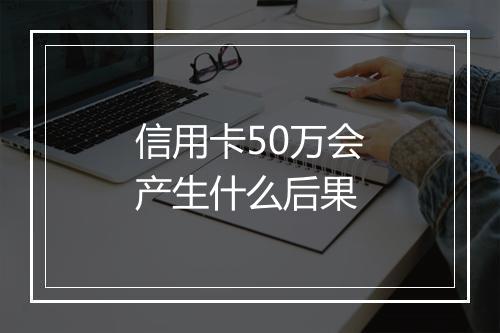信用卡50万会产生什么后果