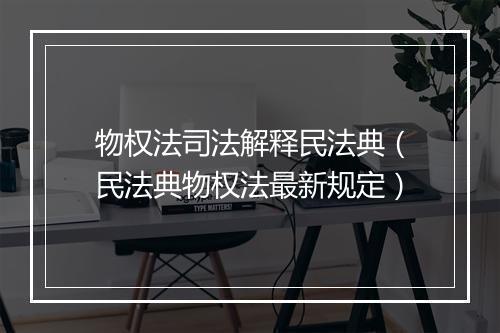 物权法司法解释民法典（民法典物权法最新规定）