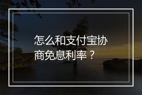 怎么和支付宝协商免息利率？