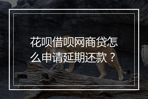 花呗借呗网商贷怎么申请延期还款？
