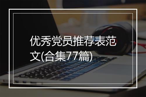 优秀党员推荐表范文(合集77篇)