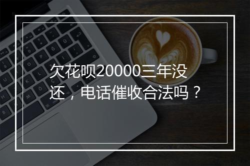 欠花呗20000三年没还，电话催收合法吗？