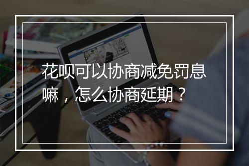 花呗可以协商减免罚息嘛，怎么协商延期？