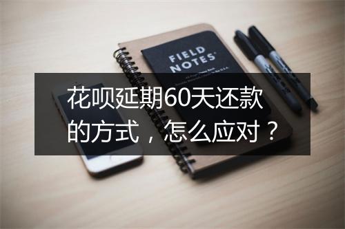 花呗延期60天还款的方式，怎么应对？