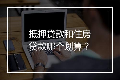 抵押贷款和住房贷款哪个划算？