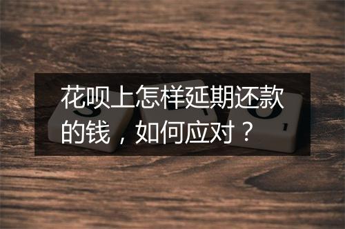 花呗上怎样延期还款的钱，如何应对？