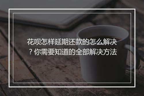 花呗怎样延期还款的怎么解决？你需要知道的全部解决方法