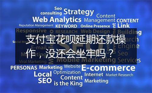 支付宝花呗延期还款操作，没还会坐牢吗？