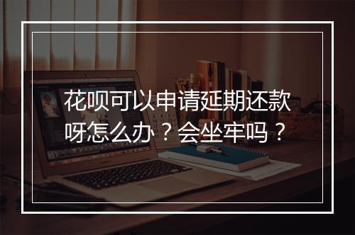 花呗可以申请延期还款呀怎么办？会坐牢吗？