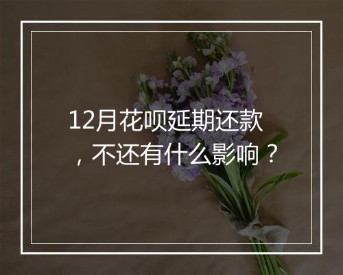 12月花呗延期还款，不还有什么影响？