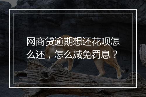网商贷逾期想还花呗怎么还，怎么减免罚息？