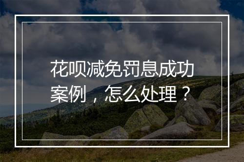 花呗减免罚息成功案例，怎么处理？