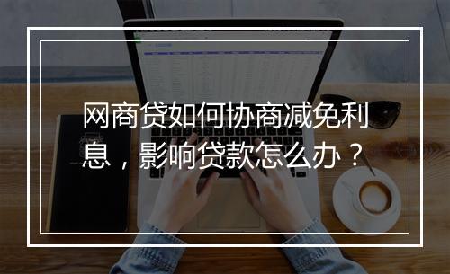 网商贷如何协商减免利息，影响贷款怎么办？