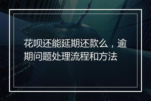 花呗还能延期还款么，逾期问题处理流程和方法