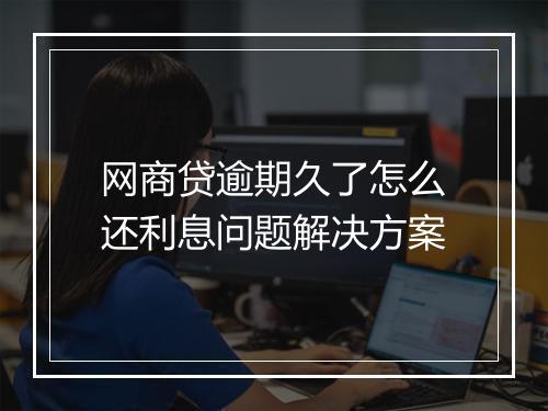 网商贷逾期久了怎么还利息问题解决方案