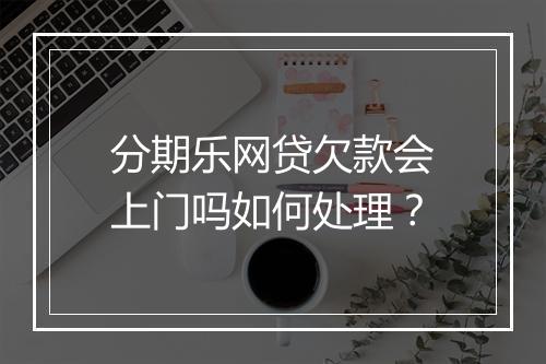 分期乐网贷欠款会上门吗如何处理？