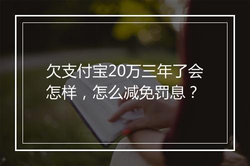 欠支付宝20万三年了会怎样，怎么减免罚息？