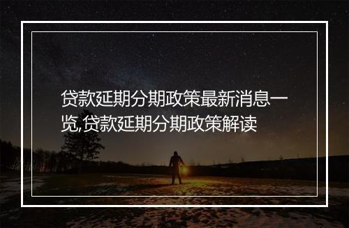 贷款延期分期政策最新消息一览,贷款延期分期政策解读