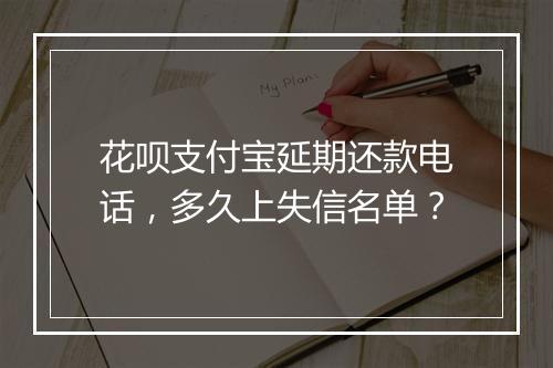花呗支付宝延期还款电话，多久上失信名单？