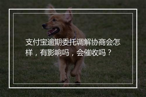 支付宝逾期委托调解协商会怎样，有影响吗，会催收吗？