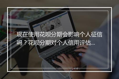 现在使用花呗分期会影响个人征信吗？花呗分期对个人信用评估的影响