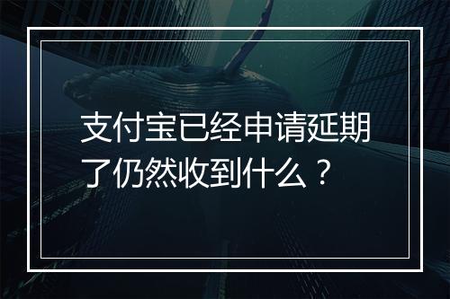 支付宝已经申请延期了仍然收到什么？