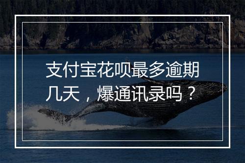 支付宝花呗最多逾期几天，爆通讯录吗？