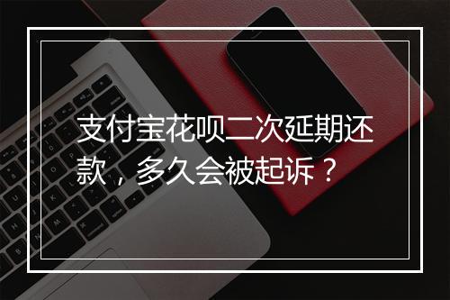 支付宝花呗二次延期还款，多久会被起诉？