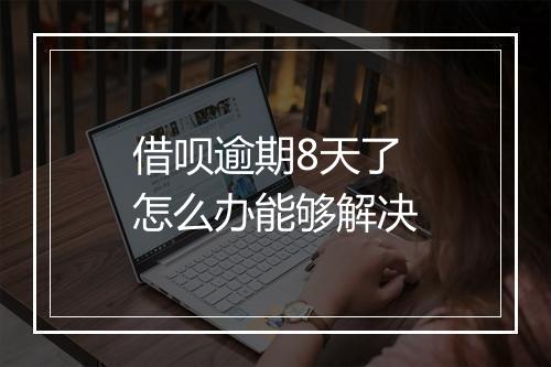 借呗逾期8天了怎么办能够解决