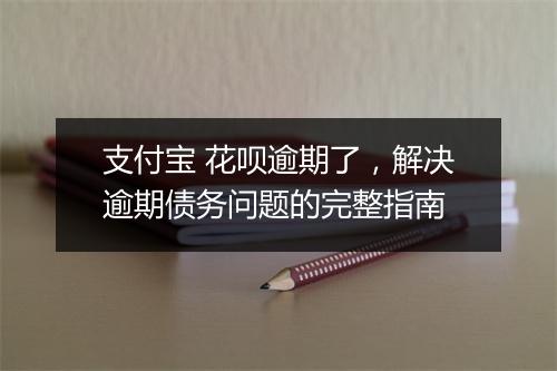 支付宝 花呗逾期了，解决逾期债务问题的完整指南