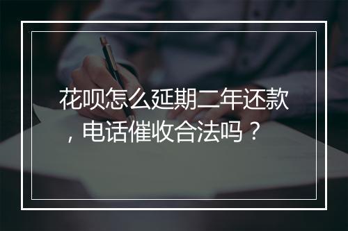 花呗怎么延期二年还款，电话催收合法吗？