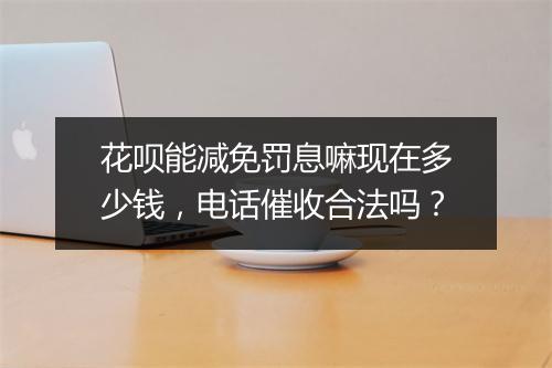 花呗能减免罚息嘛现在多少钱，电话催收合法吗？