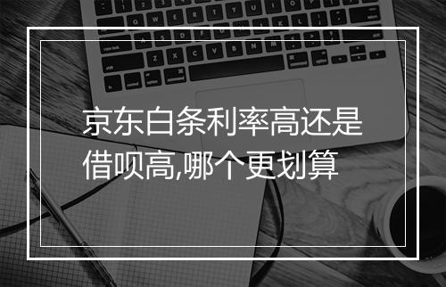 京东白条利率高还是借呗高,哪个更划算