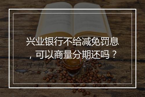兴业银行不给减免罚息，可以商量分期还吗？