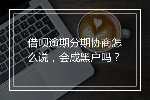 借呗逾期分期协商怎么说，会成黑户吗？
