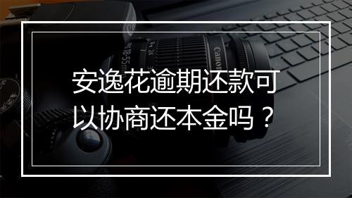 安逸花逾期还款可以协商还本金吗？