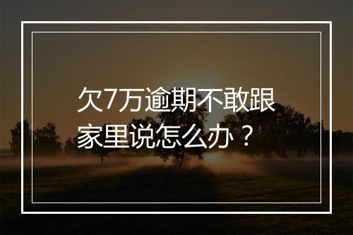 欠7万逾期不敢跟家里说怎么办？